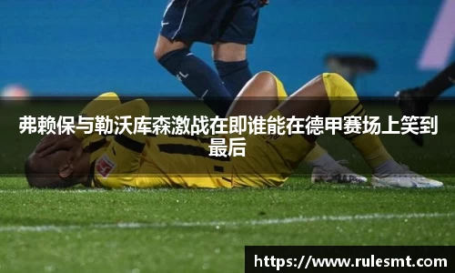 弗赖保与勒沃库森激战在即谁能在德甲赛场上笑到最后
