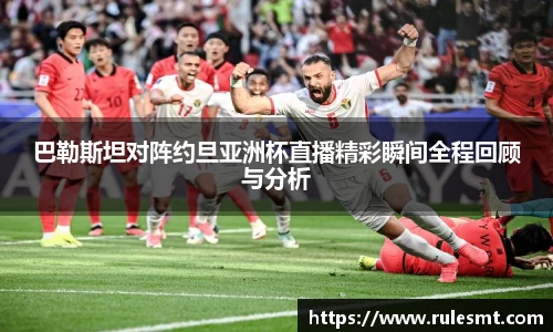 巴勒斯坦对阵约旦亚洲杯直播精彩瞬间全程回顾与分析